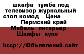 2 шкафа. тумба под телевизор.журнальный стол.комод › Цена ­ 20 000 - Пермский край Мебель, интерьер » Шкафы, купе   